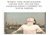 WHEN THE BARTENDER GIVES YOU AN EXTRA MARASCHINO CHERRY IN YOUR DRINK