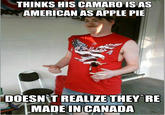 THINKS HIS CAMAROISAS AMERICAN AS APPLE PIE DOESN T REALIZE THEY RE MADE IN CANADA quickmeme.com