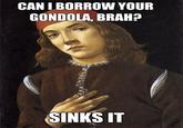 CAN I BORROW YOUR GONDOLA, BRAH? SINKS IT