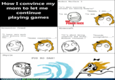 Modern Warfare 3 How I convince my mom to let me continue playing games it's about trainingy reflexes and leaning Teamplay" Hmmmm, I see" *le me le mom POKER FACE Assassins Creed Minecraft "I learn very about History this way." much It's about bein creative and stuff "Sounds acceptable.." "Seems reasonable..."Without violence" Skyrim FUS RO DAH! VIDEOGAMES MEMEBASE COM