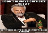 I DON'T ALWAYS CRITICIZE THE OP BUT WHEN I DO, IT'S BECAUSE THEYRE BEING A FAGGOTmemegeneratos