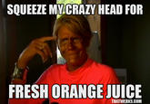 SQUEEZE MY CRAZY HEAD FOR FRESH ORANGE JUICE THATWERKS.COM