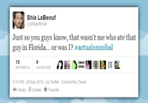 Shia LaBeouf 찾 @sh.aofficial Just so you guys know, that wasn't me who ate that guy in Florida or was I? # actua!cannibal 12 SWE FAVORITES 6:15 PM-30 May 2012 via Twitter Embed this Tweet Reply Delete ★ Favorite