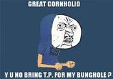 GREAT CORNHOLIO Y U NO BRING T.P. FOR MY BUNGHOLE?