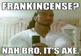 FRANKINCENSE? MAN BRO, ITS AXE quickmeme.com