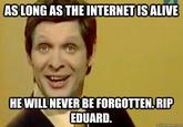 AS LONG AS THE INTERNET ISALIVE HE WILL NEVER BE FORGOTTEN.RIP EDUARD. quickimeme.com