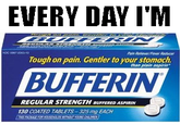 EVERYDAY I'M BUFFERIN EVERY DAY I'M Tough on pain. Centler to yours stomach than plain aspinin BUFFERIN REGULAR STRENGTH BUFFERED ASPIRIN 130 COATED TABLETS-325mg EACH
