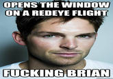 OPENS THE WINDOW ON A REDEYE FLIGHT F------ BRIAN