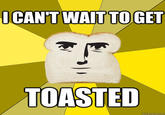 ICAN'T WAIT TO GET TOASTED