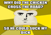 DID THE CHICKEN THE ROAD? WHY CROSS SOHECOULDSUCKMY D---