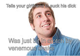 Tells your girfitiend to suck his d--- Was just biin venemous Snake crotch b