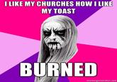697.jpg I LIKE MY CHURCHES HOW ILIKE MY TOAST BURNED memegenerator.net