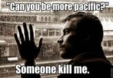 "Can you bemore pacific Someone kill me.