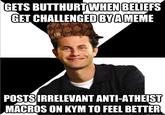 GETS BUTTHURTWHENBELIEFS GET CHALLENGED BYAMEME POSTSIRRELEVANT ANTI-ATHEIST MACROS ON KYM TO FEEL BETTER quickmeme.co
