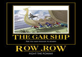THE GAR SHIF ARE YOU MAN ENOUGH TO BOARD? ROW,ROW FIGHT THE POWAH