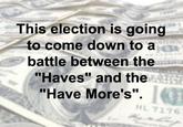 This election is going to come down to a battle between the "Haves" and the "Have More's". HL 7176