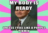 MY BODYIS READY UNLESS I'FEEL LIKE A PURPLE PIKMIN
