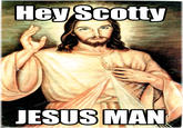 Hey Scotty JESUS MAN