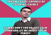 614.jpg IKNOW YOURE CAPABLE OF SPEAKING CALMLY SO WHY DON'T YOU DOJUST CALM DOWN AND LET ME INSULT YOUIN PEACE?