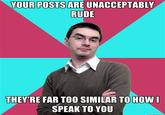 ce0.jpg YOUR POSTS ARE UNACCEPTABLY RUDE THEY'RE FAR TOO SIMILAR TO HOW SPEAK TO YOU