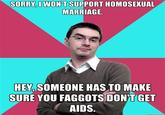 c43.jpg SORRY I WON'T SUPPORT HOMOSEXUAL MARRIAGE HEY SOMEONE HAS TO MAKE SURE YOU F------ DON'T GET AIDS