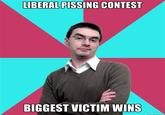 4c7.jpg LIBERAL PISSING CONTEST BIGGEST VICTIM WINS