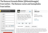 The Removal Amanda Bieber [@MandaSwaggie] from twitter.: The Remove racism and homophobia from twitter. Signatures Amanda Bieber @MandaSwaggie SIGN THIS PETITION 378 out of 1,000 First Name Petitioning The Removal Amanda Bieber @MandaSwaggie] from twitter Bieber has more #1 albums than Nirvana, Queen, Cher, ABBA and Lady Gaga. They're s--- compared to the new King of Pop!:) 1 day ago via Twitter for Mac Last Name Created By Dwayne Preboye Email Address City State SelectOutside U.S. About this Petition Petition Letter Petition Updates Zip Code This fanatic Justin Bieber fan has shown ignorance, disrespect, racist and homophobic attitudes toward other users of twitter and famous dead artists including Kurt Cobain, Michael Jackson and Freddie Mercury all the while incorporating her psychotic fandom with pure hate speeches and destroying the reputation of other Bieber fans as well. We have to fight against this ignorance and prejudice Why are you signing? Add a reason (optional)