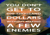 YOU DON'T GET TO 600 THOUSAND DOLLARS WITHOUT MAKING A FEW ENEMIES littlebluewolf.tu