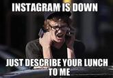 INSTAGRAM IS DOWN JUST DESCRIBE YOUR LUNCH TO ME