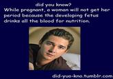 did you know? While pregnant, a woman will not get her period because the developing fetus drinks all the blood for nutrition. did-yuo-kno.tumblr.com