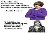 "I feel like the Kurt Cobain of my generation, but people just don't understand me." 03 Justin bieber "I felt like the Justin Bieber of mjy generation, so I killed myself." Kurt Cobain's Ghost WeKnowMemes