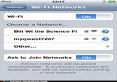 iPod 13:17 Settings Wi-Fi Networks Wi-Fi ON Choose a Network... Bill Wi the Science Fi myqwest7237 Other... Ask to Join NetworksC ON Known networks will be joined automatically. If no known networks are available, you will be asked before joining a new network. science.memebase.com