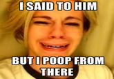 ISAID TO HIM BUT I POOP FROM THERE