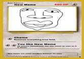 Basic Pokémon New Meme 690 HP Chemo Removes everything from field. You like New Meme All players immediately like new meme as soon as it is drawn. New meme can crush boulders between its eyes.