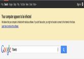 +You Search Images Maps Play YouTube News Gmail More Sign in Your computer appears to be infected We believe that your computer is infected with malicious software. If you don't take action, you might not be able to connect to the Internet in the future. Google flowers