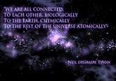 "WE ARE ALL CONNECTED: TO EACH OTHER BIOLOGICALLY TO THE EARTH, CHEMICALLY TO THE REST QF THE UNIVERSE ATOMICALLY" NEIL DEGRASSE TYSON