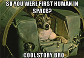 SO YOU WERE FIRST HUMANIN SPACE? COOL STORY BRO