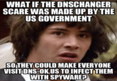 WHAT IF THE DNSCHANGER SCARE WAS MADE UP BY THE US GOVERNMENT SOTHEY COULD MAKE EVERYONE VISITDNS-OKUS TOINFECT THEM WITH SPYWARE?