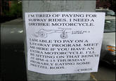 I'M TIRED OF PAYING FOR SUBWAY RIDES. I NEED A DIRTBIKE MOTORCYCLE ← DIRT-BIKE IAMABLE TO PAY ON A LA M AWAY PROGRAM. MEET Ex BAMOTORCYCLE. I'LL AT PROBA4:15 THURSDAY HERE SITTING ON THAT BENCH ETZEL RODS. 4p PRABLY EATING SOME -CHRIS