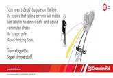 Your time Sam sees a dead druggie on the line. He knows thaf felling anyone will make him late for his dinner date and cause commuter chaos He keeps quiet Good thinking Sam. Train etiquette. Super simple stuff. queenslandrail.com QueenslandRail .aU Queensland Rail Limited ABN 71 132 181 090 QR4034.17 262x100_0911