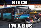 BITCH I'M A BUS