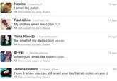 Nesrine nesrine 4 I smell like colon t1 Retweeted by Jerry Beans 13 Apr Raul Alicea LFitch 10 My clothes smell like colon A tt Retweeted by Jerry Beans 13 Apr Tiana Rosado TanaARosado the smell of my dads colon >> 13 Retweeted by Jerry Beans 14 Apr 阿什利 -MissArgentina When guys smell like c 15 Apr 11 Retweeted by Jerry Beans Jessica Howard Howle tovee I love it when you can still smell your boyfriends colon on you:) t1 Retweeted by Jerry Beans 5h
