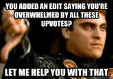 YOU ADDED AN EDIT SAYING YOU'RE OVERWHELMED BY ALL THESE UPVOTES? LET ME HELP YOU WITH THAT quickmeme.co