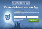 THE INTERNET DEFENSE LEAGUE protectins the Free Internet Since 2012 Make sure the internet never loses. Ever. The Internet Blackout was just the beginning. Together.our websites and personal networks can mobilize the planet to defend the internet from bad laws & monopolies. Are you in? Your Website Your Email Can be anything Blog, Tumbr, YouTube channel Twitter stream, etc JOIN THE LEAGUE