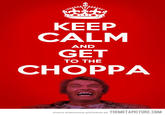 KEEP CALM GET CHOPPA AND TO THE more awesome pictures at THEMETAPICTURE.COM