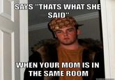SAYS "THATS WHAT SHE SAID WHEN YOUR MOM IS IN THE SAME ROOM SCUMBAGSTEVE COM