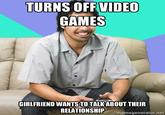TURNS OFF VIDEO GAMES GIRLFRIEND WANTS TO TALKABOUT THEIR RELATIONSHIP memegenerator.net