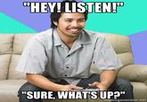"HEY! LISTEN! "SURE, WHATS UPa memegenerator.net
