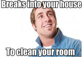 Breaks ntoyour house Toclean your room