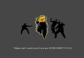Ninjas can't catch you if you are OVER 9000!!!!! 11 111